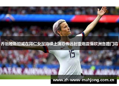 乔治娅斯坦威在拜仁女足持续上演恐怖远射重炮震慑欧洲各路门将 乔治娅斯坦威在拜仁女足持续上演恐怖远射重炮震慑欧洲各路门将
