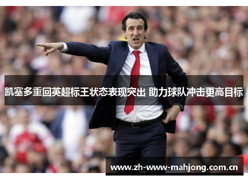 凯塞多重回英超标王状态表现突出 助力球队冲击更高目标 凯塞多重回英超标王状态表现突出 助力球队冲击更高目标
