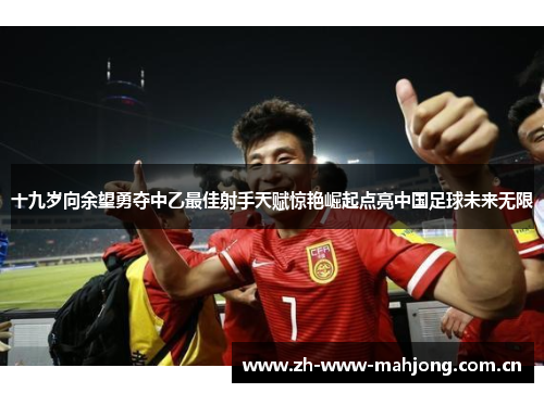 十九岁向余望勇夺中乙最佳射手天赋惊艳崛起点亮中国足球未来无限 十九岁向余望勇夺中乙最佳射手天赋惊艳崛起点亮中国足球未来无限