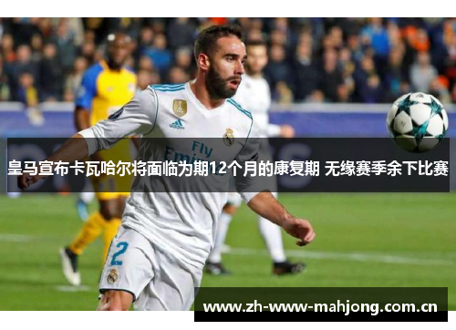 皇马宣布卡瓦哈尔将面临为期12个月的康复期 无缘赛季余下比赛 皇马宣布卡瓦哈尔将面临为期12个月的康复期 无缘赛季余下比赛