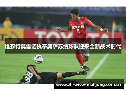 维森特莫雷诺执掌奥萨苏纳球队迎来全新战术时代 维森特莫雷诺执掌奥萨苏纳球队迎来全新战术时代