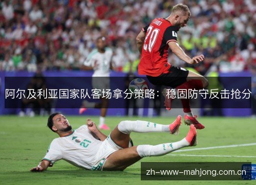 阿尔及利亚国家队客场拿分策略:稳固防守反击抢分 阿尔及利亚国家队客场拿分策略:稳固防守反击抢分